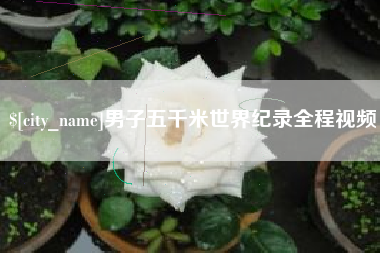 乌兰察布男子五千米世界纪录全程视频