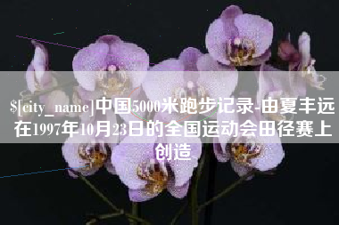 乌兰察布中国5000米跑步记录-由夏丰远在1997年10月23日的全国运动会田径赛上创造