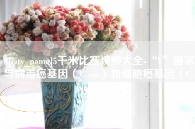 乌兰察布5千米比赛视频大全-“V”通常与病毒癌基因（V-onc）和细胞癌基因（C-onc）相关