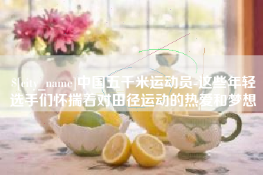 乌兰察布中国五千米运动员-这些年轻选手们怀揣着对田径运动的热爱和梦想