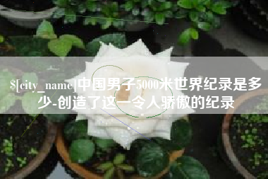 乌兰察布中国男子5000米世界纪录是多少-创造了这一令人骄傲的纪录