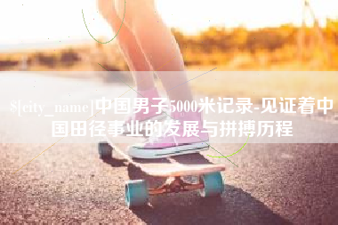 乌兰察布中国男子5000米记录-见证着中国田径事业的发展与拼搏历程