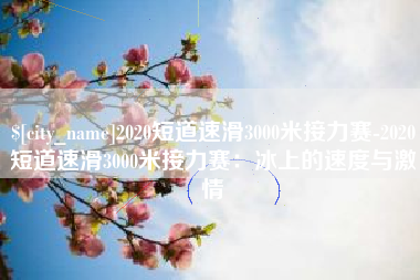 乌兰察布2020短道速滑3000米接力赛-2020短道速滑3000米接力赛：冰上的速度与激情