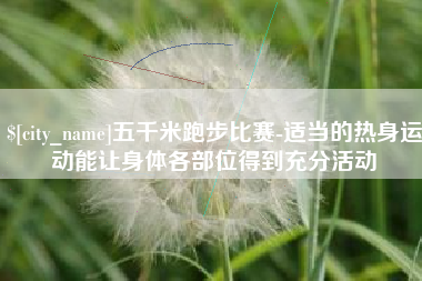 乌兰察布五千米跑步比赛-适当的热身运动能让身体各部位得到充分活动