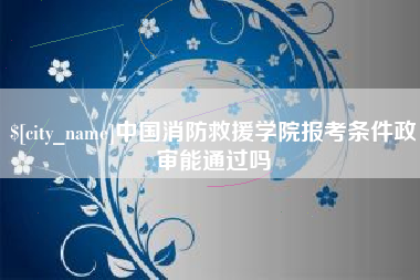 乌兰察布中国消防救援学院报考条件政审能通过吗